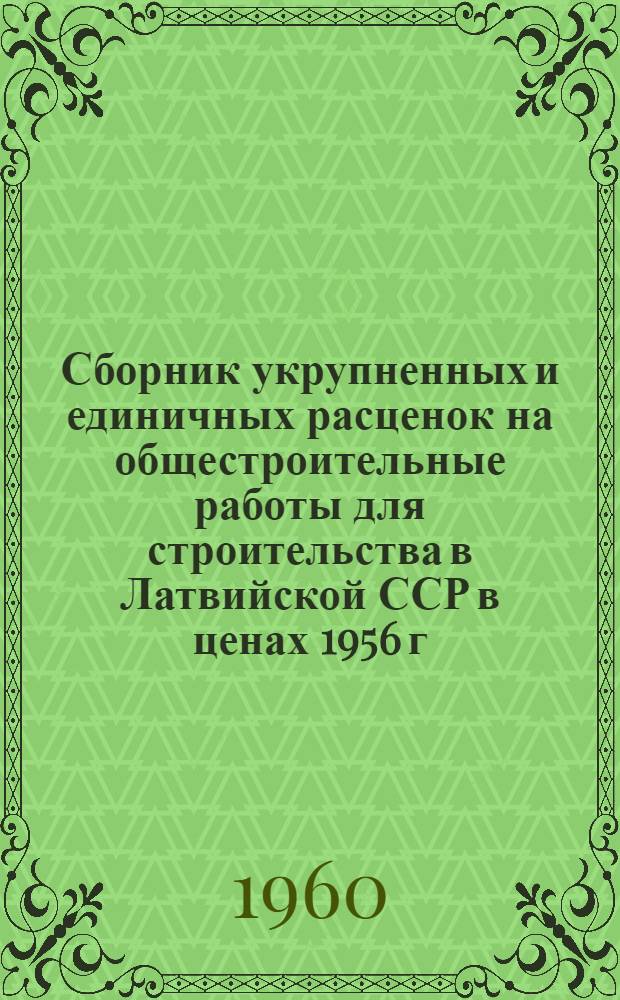 Сборник укрупненных и единичных расценок на общестроительные работы для строительства в Латвийской ССР в ценах 1956 г. : Утв. 10/XII 1959 г