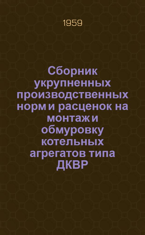 Сборник укрупненных производственных норм и расценок на монтаж и обмуровку котельных агрегатов типа ДКВР : (Для строек 1 группы) : Утв. 3/VII 1959 г.