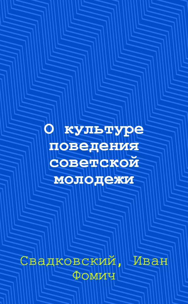 О культуре поведения советской молодежи : Стенограмма публ. лекции..
