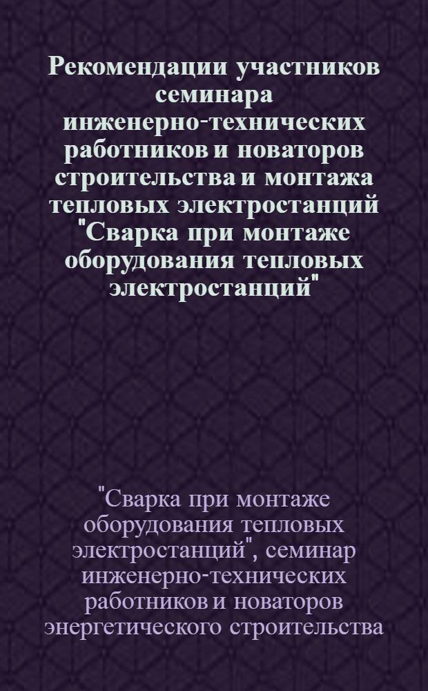 Рекомендации участников семинара инженерно-технических работников и новаторов строительства и монтажа тепловых электростанций "Сварка при монтаже оборудования тепловых электростанций". (7-11 июля 1962 г.)