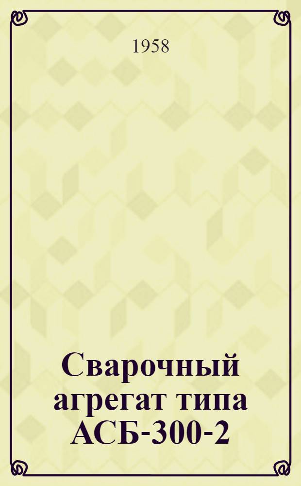 Сварочный агрегат типа АСБ-300-2 : (Описание и инструкция по эксплуатации)