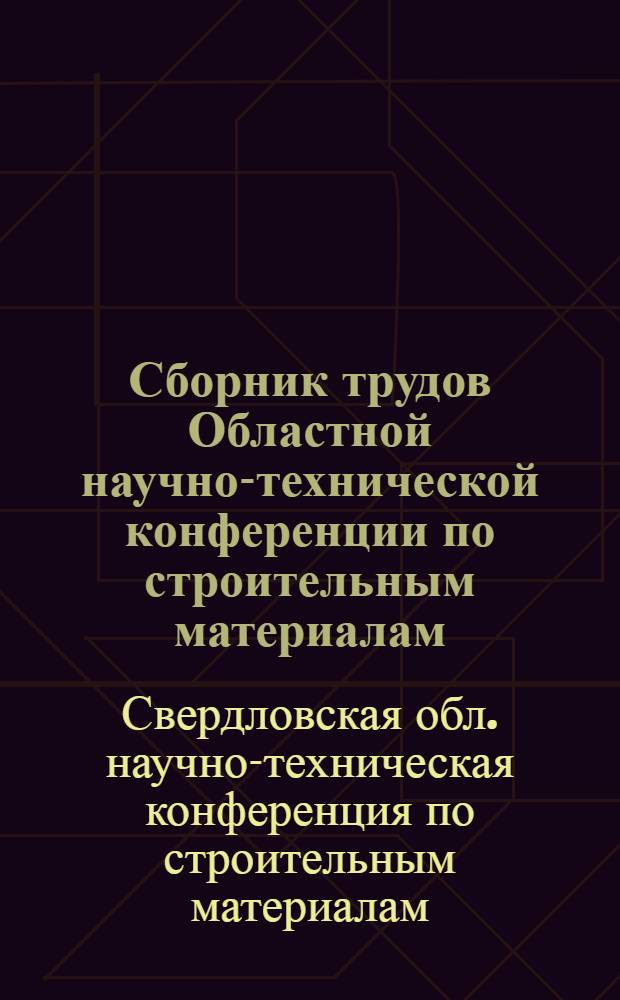 Сборник трудов Областной научно-технической конференции по строительным материалам. [20-22 марта 1957 г.] : Сокр. доклады на пленарных заседаниях и секциях, постановление конференции