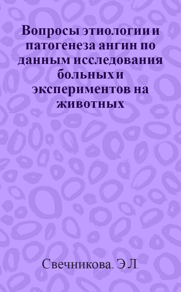 Вопросы этиологии и патогенеза ангин по данным исследования больных и экспериментов на животных : Автореферат дис. на соискание учен. степени доктора мед. наук