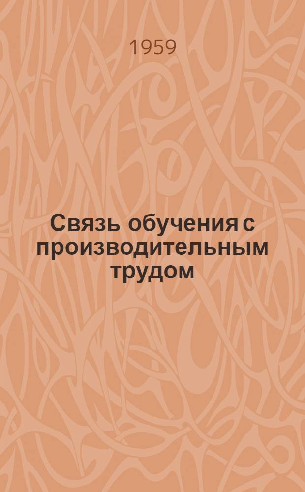 Связь обучения с производительным трудом : (Из материалов обл. науч.-практ. конференции 17-19 авг. 1959 г.)