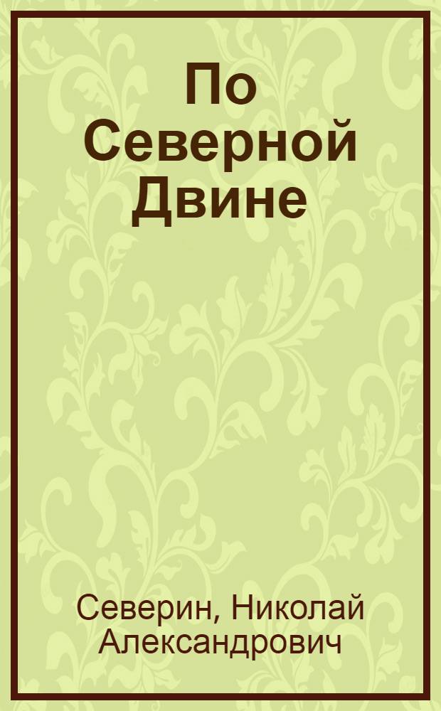 По Северной Двине : Путеводитель по Сухоне, Вычегде, Сев. Двине