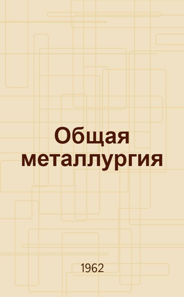 Общая металлургия : Учебник для неметаллургич. специальностей вузов