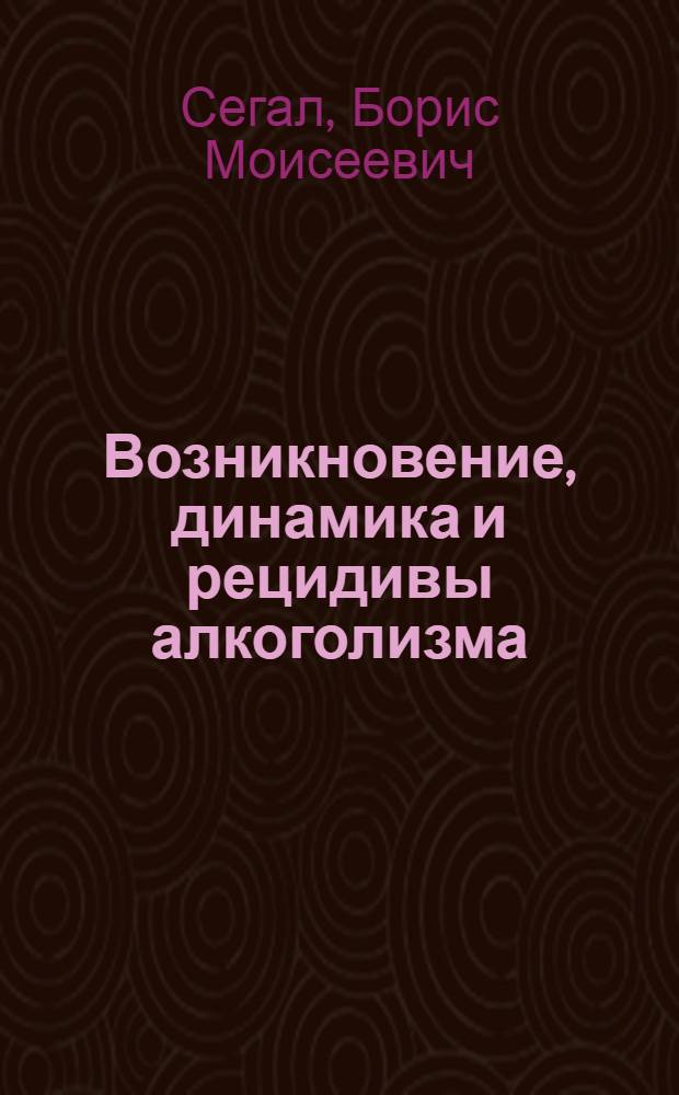 Возникновение, динамика и рецидивы алкоголизма : (Материалы эпидемиол., клинич. и лабораторного исследования) : Дис. на соискание учен. степени д-ра мед. наук