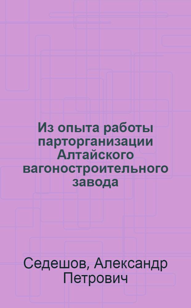 Из опыта работы парторганизации Алтайского вагоностроительного завода