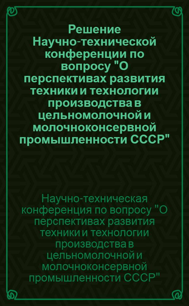 Решение Научно-технической конференции по вопросу "О перспективах развития техники и технологии производства в цельномолочной и молочноконсервной промышленности СССР", происходившей в Москве с 6 по 9 апреля 1960 г.