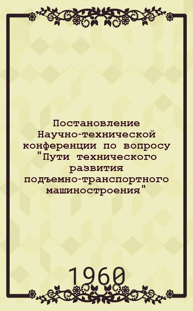 Постановление Научно-технической конференции по вопросу "Пути технического развития подъемно-транспортного машиностроения"