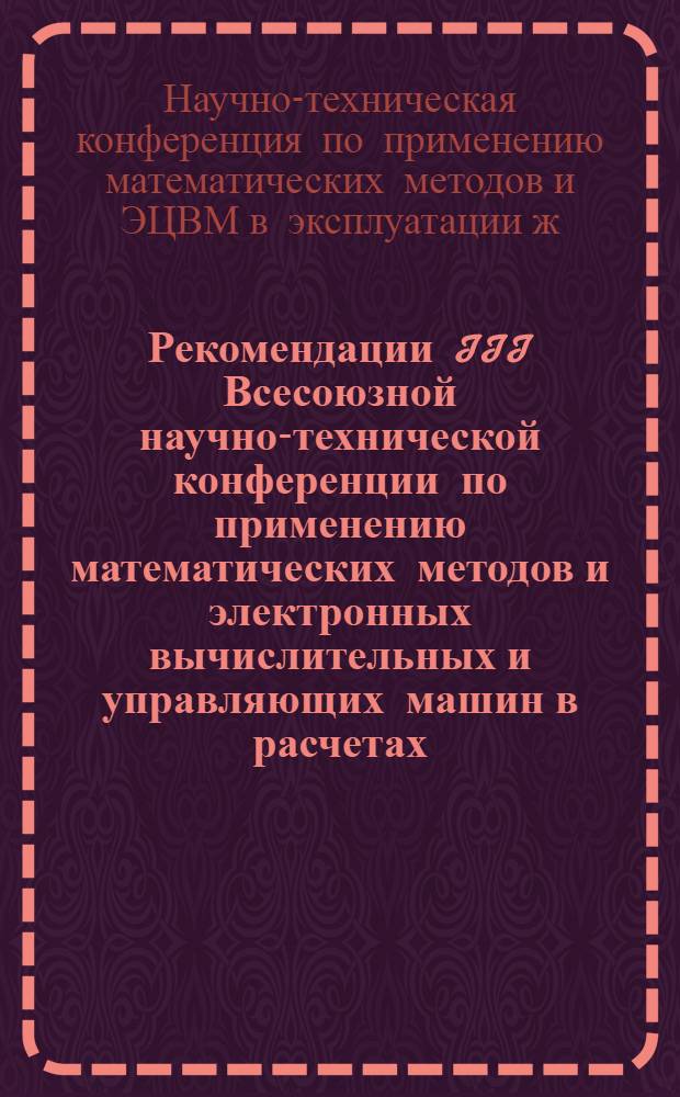 Рекомендации III Всесоюзной научно-технической конференции по применению математических методов и электронных вычислительных и управляющих машин в расчетах, связанных с эксплуатацией железных дорог, состоявшейся в Московском институте инженеров железнодорожного транспорта 17-19 февраля 1966 г.