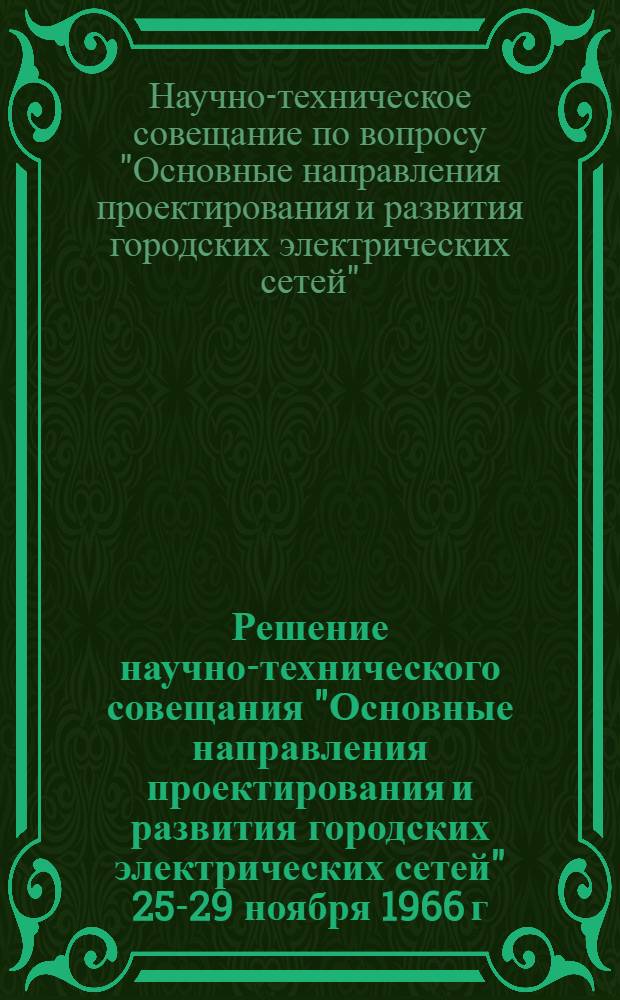 Решение научно-технического совещания "Основные направления проектирования и развития городских электрических сетей" 25-29 ноября 1966 г.