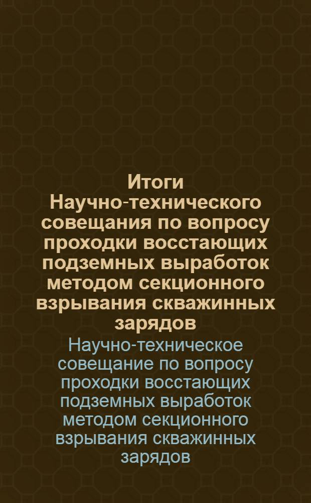 Итоги Научно-технического совещания по вопросу проходки восстающих подземных выработок методом секционного взрывания скважинных зарядов. (г. Губкин, 9 и 10 июня 1964 г.)