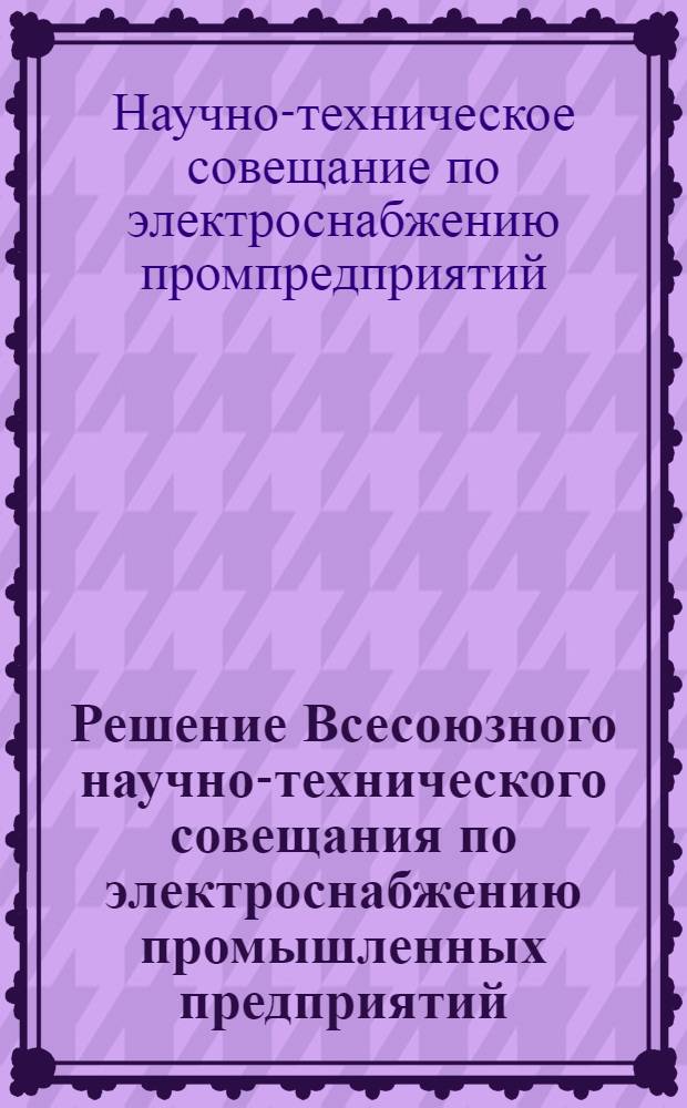 Решение Всесоюзного научно-технического совещания по электроснабжению промышленных предприятий