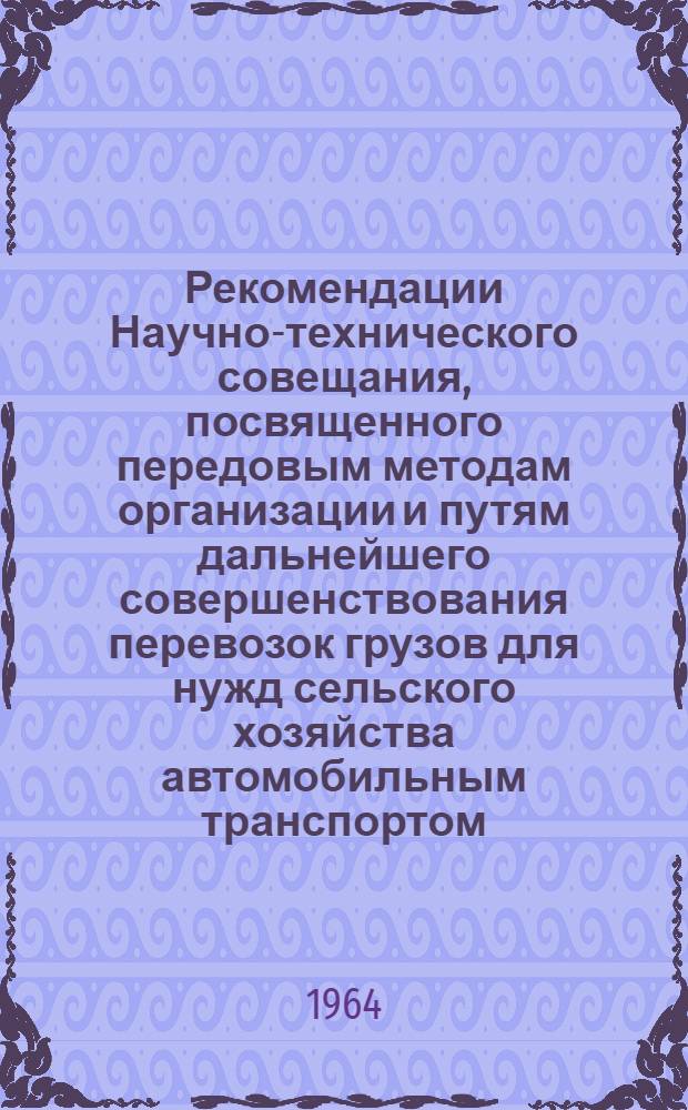 Рекомендации Научно-технического совещания, посвященного передовым методам организации и путям дальнейшего совершенствования перевозок грузов для нужд сельского хозяйства автомобильным транспортом. 22-23 мая 1964 г.