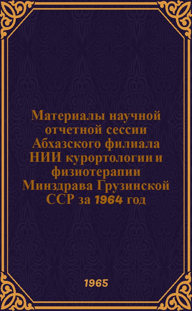 Материалы научной отчетной сессии Абхазского филиала НИИ курортологии и физиотерапии Минздрава Грузинской ССР за 1964 год