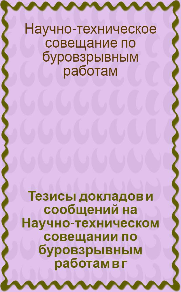 Тезисы докладов и сообщений на Научно-техническом совещании по буровзрывным работам в г. Днепропетровске. 30 ноября - 3 декабря 1965 г. : Сб. 1-