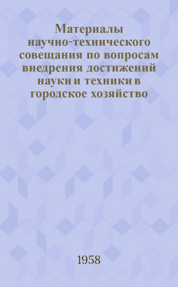 Материалы научно-технического совещания по вопросам внедрения достижений науки и техники в городское хозяйство. Вып. 1 : Пленарные заседания