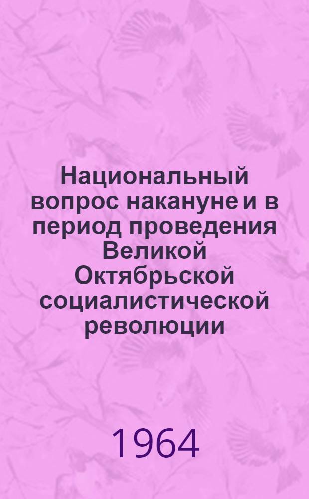 Национальный вопрос накануне и в период проведения Великой Октябрьской социалистической революции : (Материалы к сессии Науч. совета) Вып. 1-. Вып. 2 : Секция "История Великой Октябрьской социалистической революции"