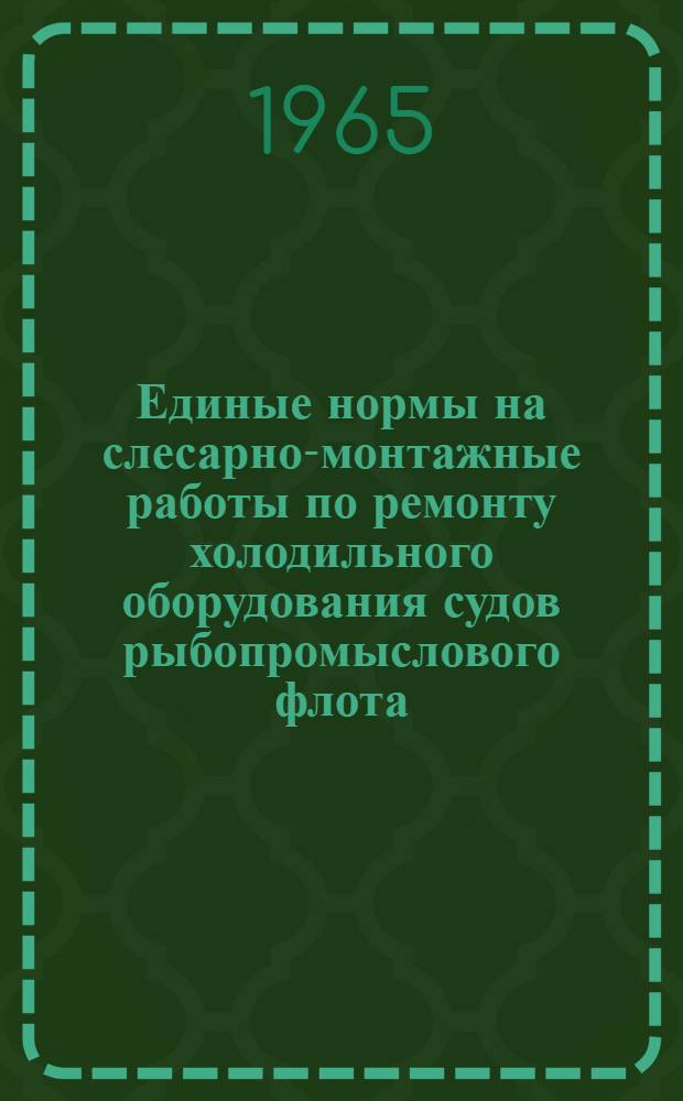 Единые нормы на слесарно-монтажные работы по ремонту холодильного оборудования судов рыбопромыслового флота : Утв. 9/VII 1964 г. Вып. 1-. Вып. 1