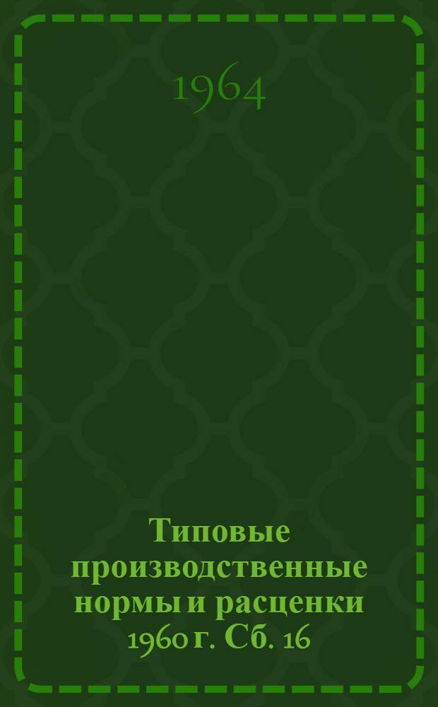 Типовые производственные нормы и расценки 1960 г. Сб. 16 : Изготовление железобетонных оболочек диаметром 1,6 и 2 м