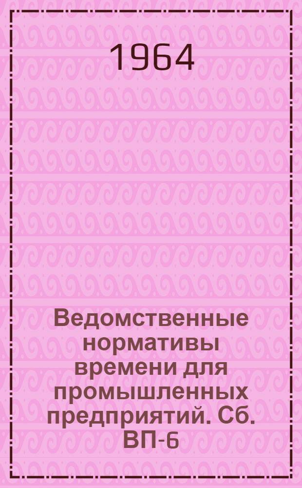 Ведомственные нормативы времени для промышленных предприятий. Сб. ВП-6 : Нормы времени на электродуговую сварку, ацетилено-кислородную сварку и газовую резку черных металлов