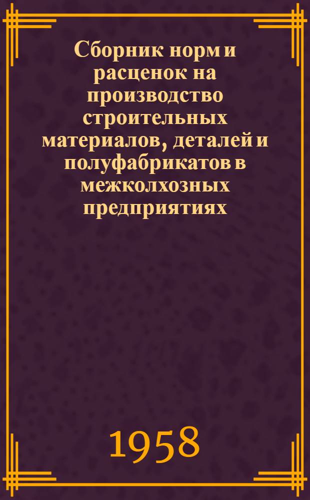 Сборник норм и расценок на производство строительных материалов, деталей и полуфабрикатов в межколхозных предприятиях