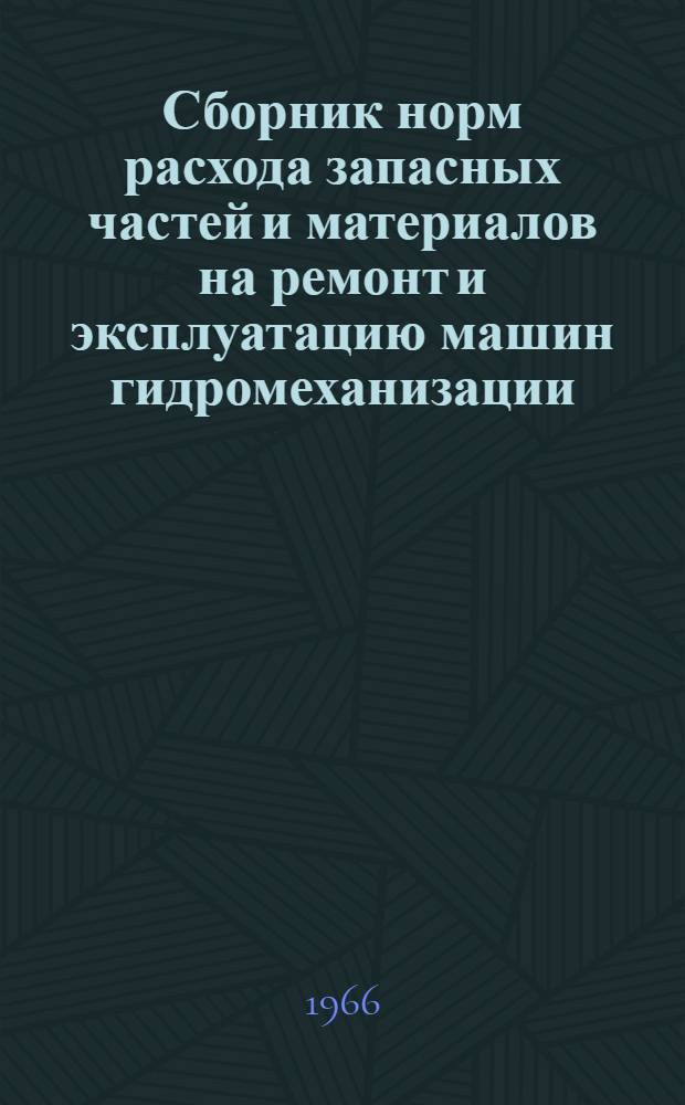 Сборник норм расхода запасных частей и материалов на ремонт и эксплуатацию машин гидромеханизации : Утв. Гос. произв. ком. по энергетике и электрификации СССР 26/IV 1965 г