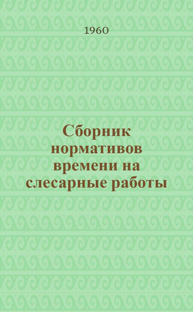 Сборник нормативов времени на слесарные работы : Ч. 1-. Ч. 1 : Опиливание, зачистка, шлифование, шабрение и притирка