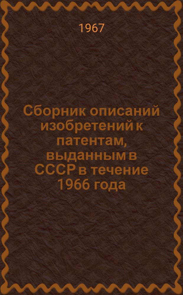 Сборник описаний изобретений к патентам, выданным в СССР в течение 1966 года : (По состоянию на 1 янв. 1967 г.) [В 2 т.] Т. 1-. Т. 1