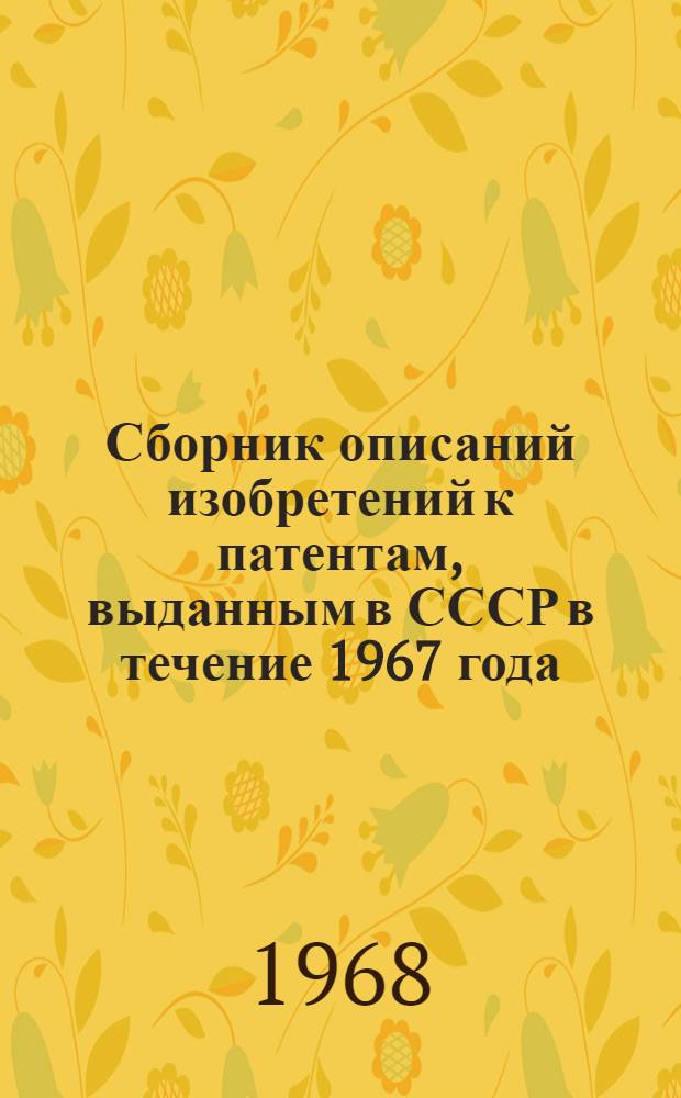 Сборник описаний изобретений к патентам, выданным в СССР в течение 1967 года : (По состоянию на 1 янв. 1968 г.) : В 5 т. : Т. 1-