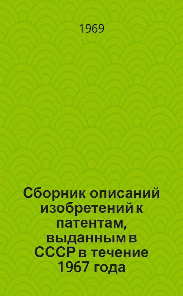 Сборник описаний изобретений к патентам, выданным в СССР в течение 1967 года : (По состоянию на 1 янв. 1968 г.) [В 5 т.] Т. 1-. Т. 4