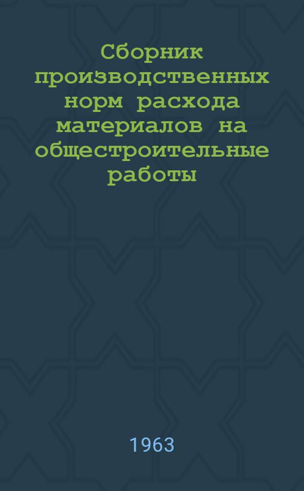 Сборник производственных норм расхода материалов на общестроительные работы : Утв. 6/XII 1963 г. [В 5 вып. Вып.] 1-. [Вып.] 1