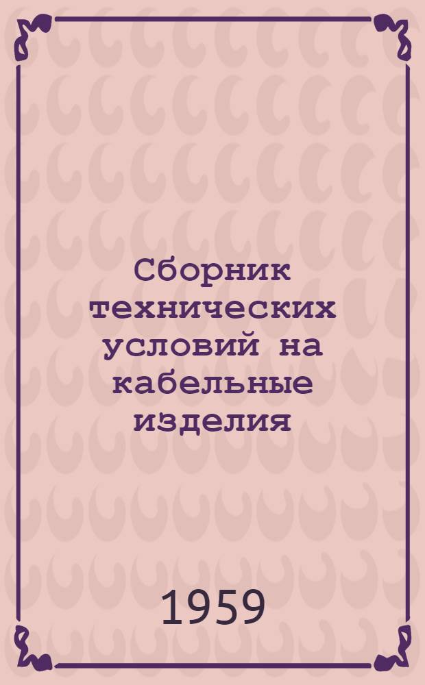 Сборник технических условий на кабельные изделия : На 15 февр. 1959 г. : В 3 ч. : Ч. 1-