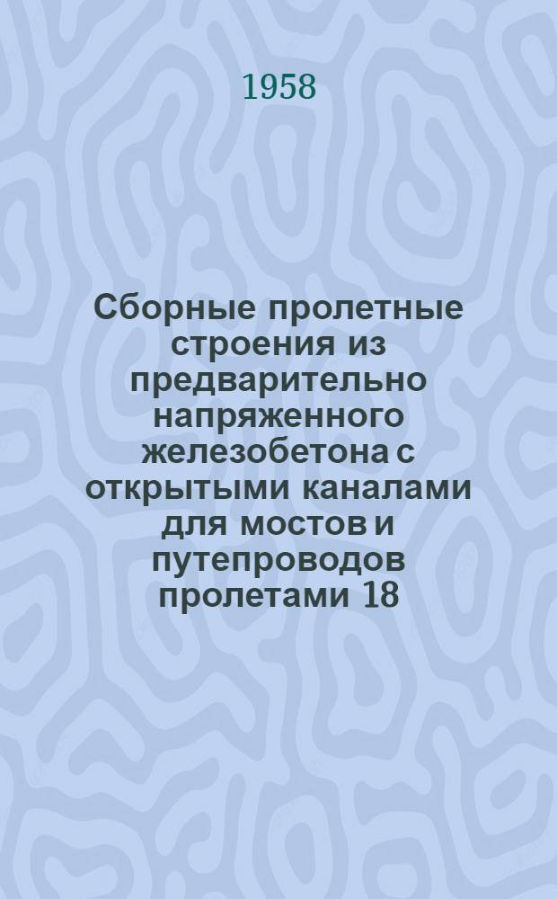 Сборные пролетные строения из предварительно напряженного железобетона с открытыми каналами для мостов и путепроводов пролетами 18, 23 и 27 м на промышленных железных дорогах колеи 1524 мм под нагрузку Н₇ : Типовой проект. Альбом 1 : Пролетные строения с продольным и поперечным членениями на блоки