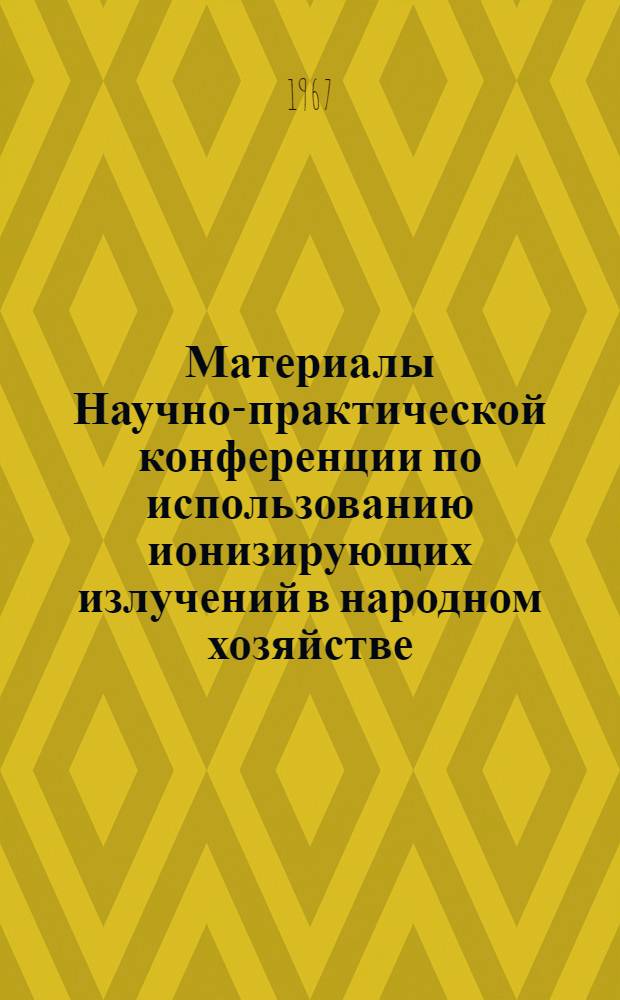 Материалы Научно-практической конференции по использованию ионизирующих излучений в народном хозяйстве : [Вып. 1-2]. [Вып. 1]