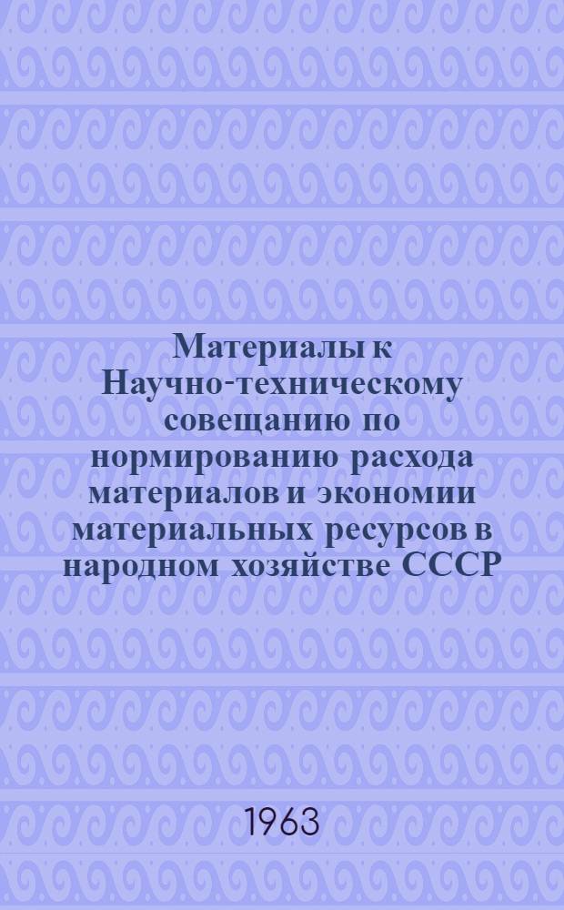 Материалы к Научно-техническому совещанию по нормированию расхода материалов и экономии материальных ресурсов в народном хозяйстве СССР. Июнь 1963 г. : Т. 1-