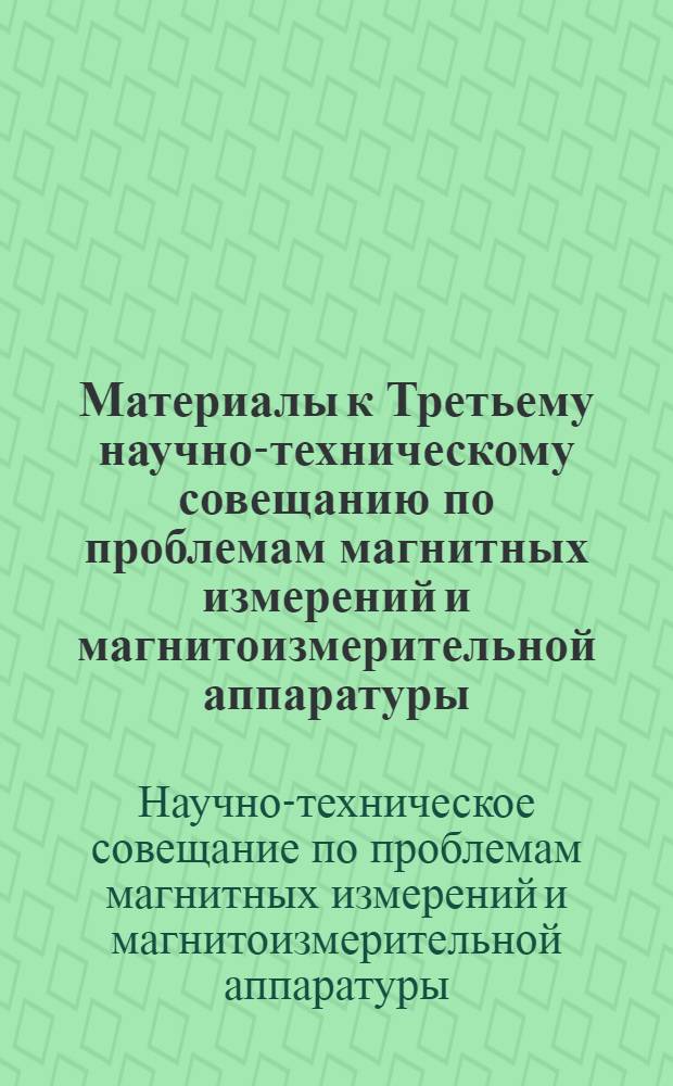 Материалы к Третьему научно-техническому совещанию по проблемам магнитных измерений и магнитоизмерительной аппаратуры. 26-29 ноября 1968 г.