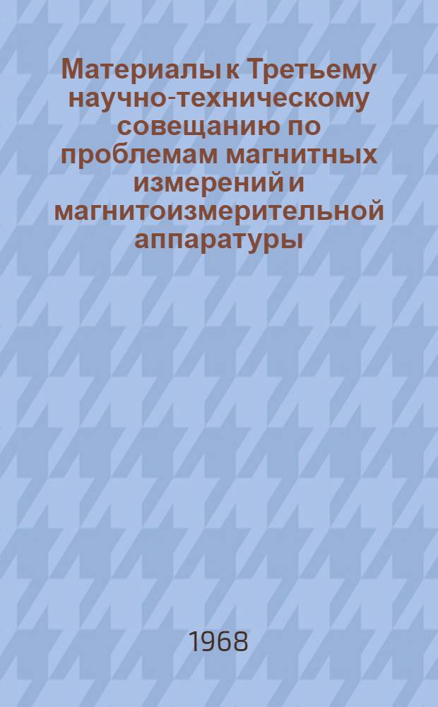 Материалы к Третьему научно-техническому совещанию по проблемам магнитных измерений и магнитоизмерительной аппаратуры. 26-29 ноября 1968 г. Секция 1 : Общие вопросы магнитных измерений