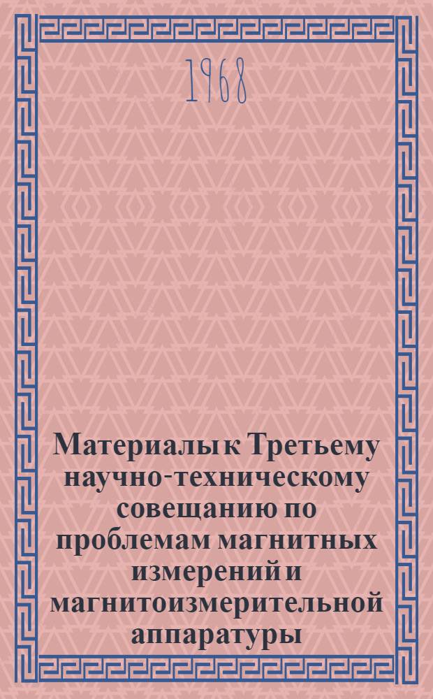 Материалы к Третьему научно-техническому совещанию по проблемам магнитных измерений и магнитоизмерительной аппаратуры. 26-29 ноября 1968 г. Секция 1 : Методы и аппаратура для магнитных измерений в постоянных магнитных полях