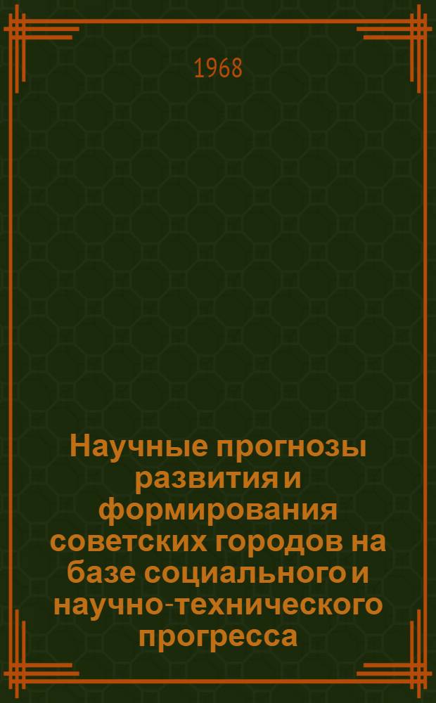 Научные прогнозы развития и формирования советских городов на базе социального и научно-технического прогресса : Материалы заседания Науч.-техн. совета 28-29 ноября 1967 г. : Вып. 1-3