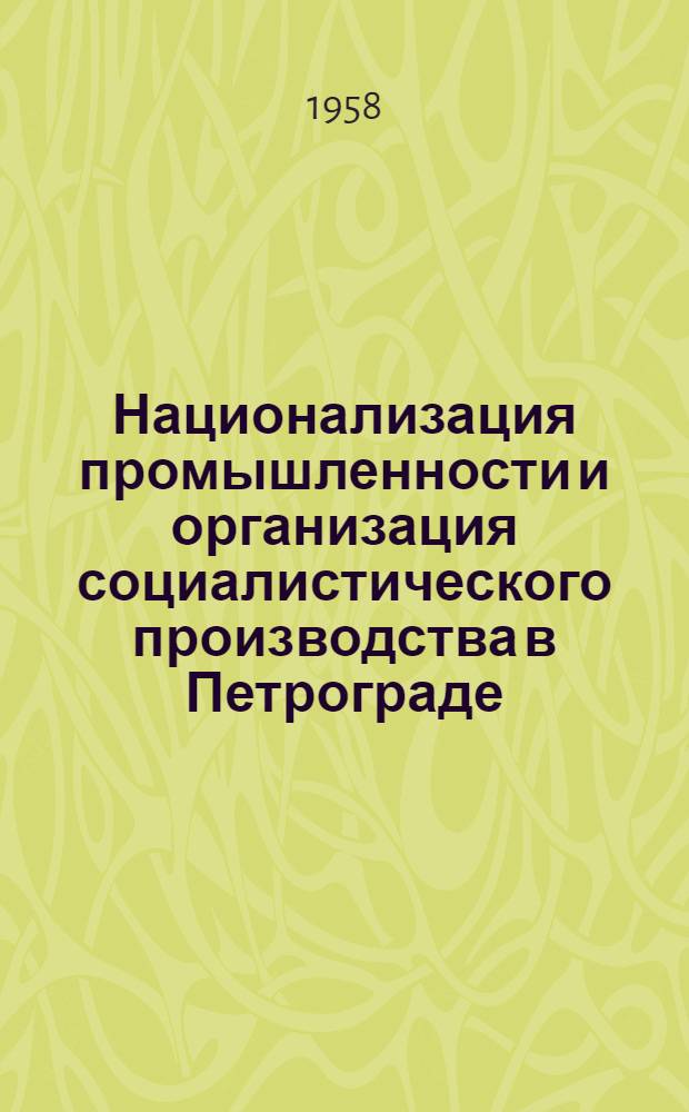Национализация промышленности и организация социалистического производства в Петрограде. (1917-1920 гг.) : Документы и материалы. Т. 1