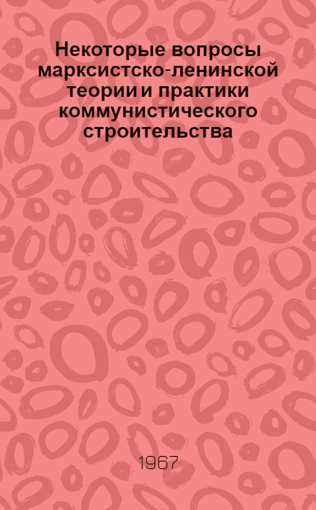 Некоторые вопросы марксистско-ленинской теории и практики коммунистического строительства : Материалы к теорет. семинару аспирантов кафедр обществ. наук. Вып. 4 : Секция истории КПСС