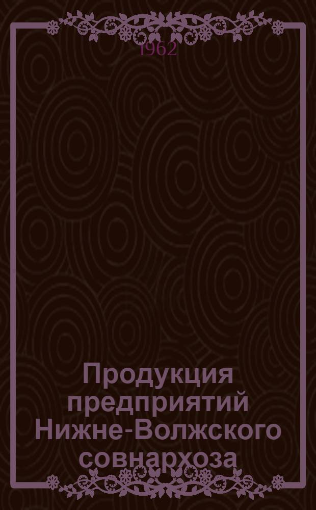 Продукция предприятий Нижне-Волжского совнархоза : Каталог [Т.] 1-. [Т.] 1