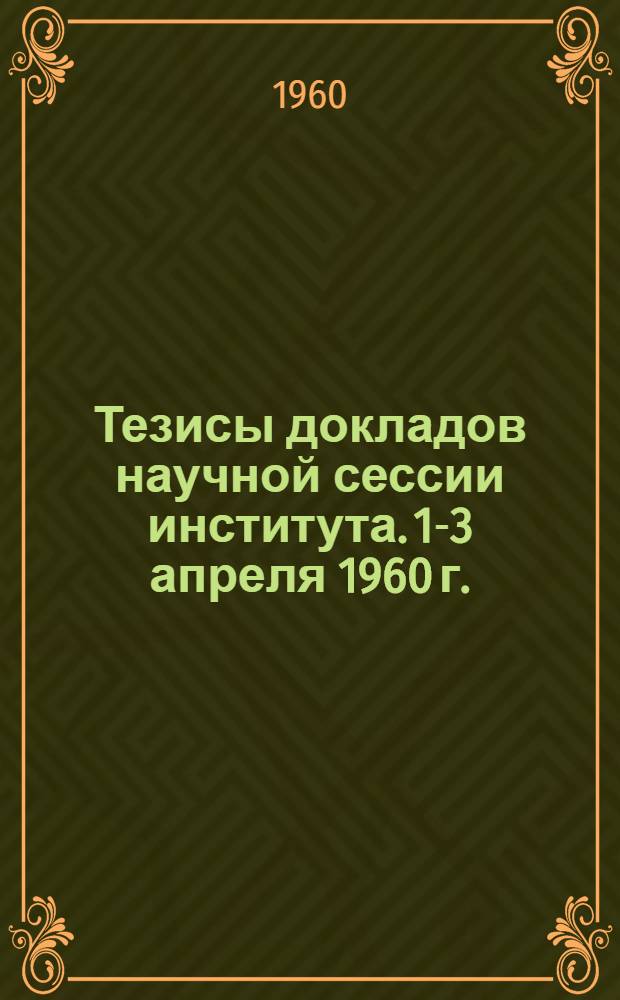 Тезисы докладов научной сессии института. 1-3 апреля 1960 г.