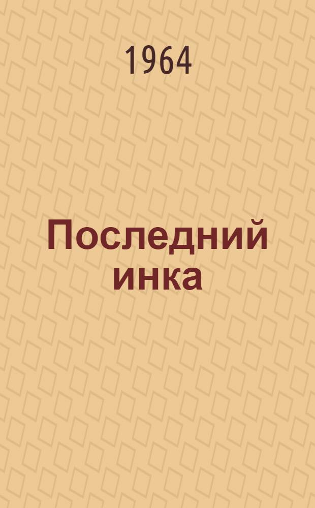 Последний инка : Хроника горьких лет борьбы и гибели Царства Солнца и его последнего оплота - поднебесной Вилькапампы : Для сред. и ст. возраста