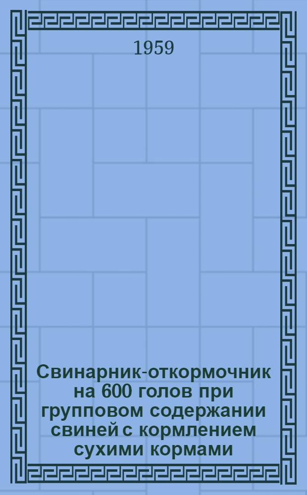 Свинарник-откормочник на 600 голов при групповом содержании свиней с кормлением сухими кормами : (Стены кирпичные, покрытие из сборного железобетона)