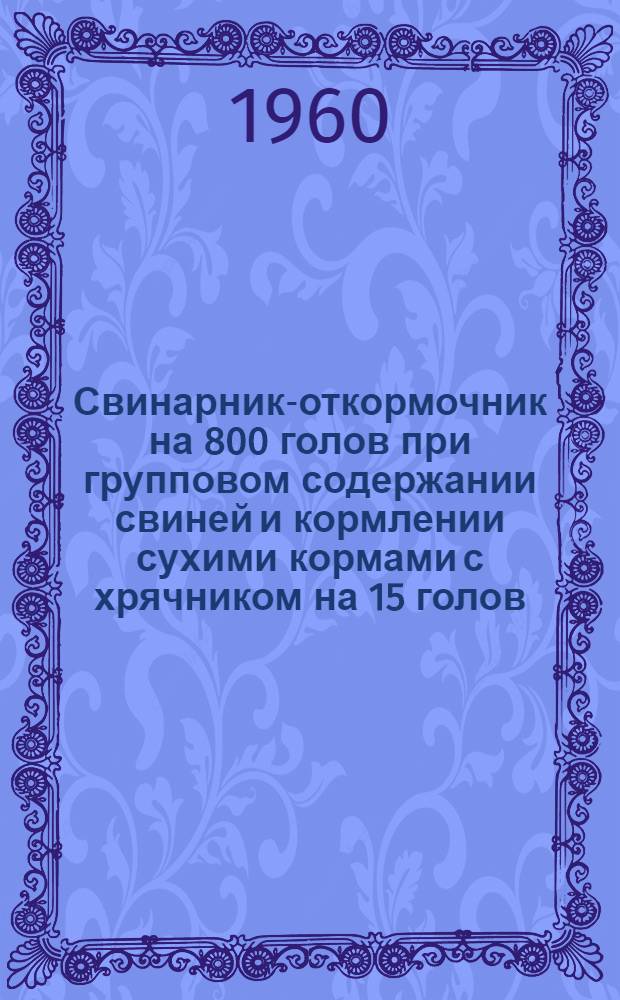 Свинарник-откормочник на 800 голов при групповом содержании свиней и кормлении сухими кормами с хрячником на 15 голов : (С совмещенным железобетонным покрытием)