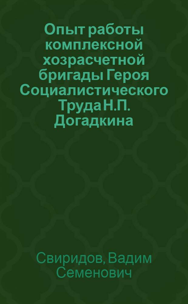 Опыт работы комплексной хозрасчетной бригады Героя Социалистического Труда Н.П. Догадкина : Трест "Донмашстрой" Донецкого совнархоза