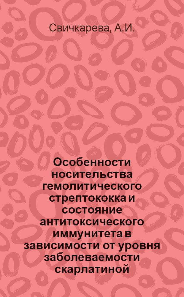 Особенности носительства гемолитического стрептококка и состояние антитоксического иммунитета в зависимости от уровня заболеваемости скарлатиной : Автореферат дис. на соискание учен. степени кандидата мед. наук
